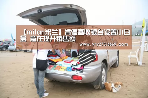 【milan米兰】肯德基收银台设置小白盒 意在提升销售额(图2) 米兰·(milan)中国官网