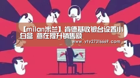 【milan米兰】肯德基收银台设置小白盒 意在提升销售额(图3) 米兰官方网站