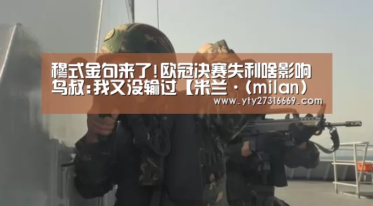 穆式金句来了!欧冠决赛失利啥影响 鸟叔:我又没输过【米兰·(milan)中国官网】(图1) 米兰·(milan)中国官网