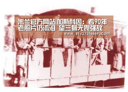 米兰官方网站|加斯科因:看90年老照片仍流泪 望三狮无畏强敌(图1) milan米兰