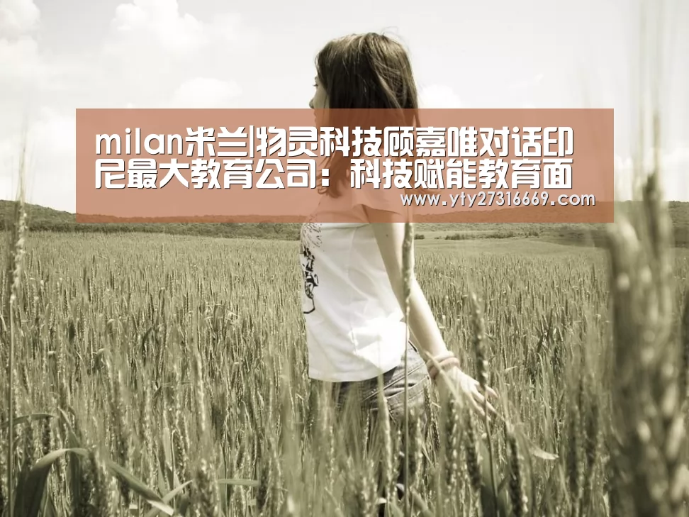 milan米兰|物灵科技顾嘉唯对话印尼最大教育公司:科技赋能教育面临哪些挑战?|全球AI+智适应教育峰会(图2) 米兰官方网站