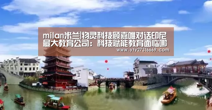 milan米兰|物灵科技顾嘉唯对话印尼最大教育公司:科技赋能教育面临哪些挑战?|全球AI+智适应教育峰会(图4) 米兰·(milan)中国官网
