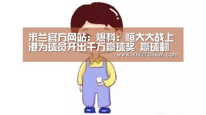 米兰官方网站:爆料:恒大大战上港为球员开出千万赢球奖 赢球翻倍(图3) milan米兰