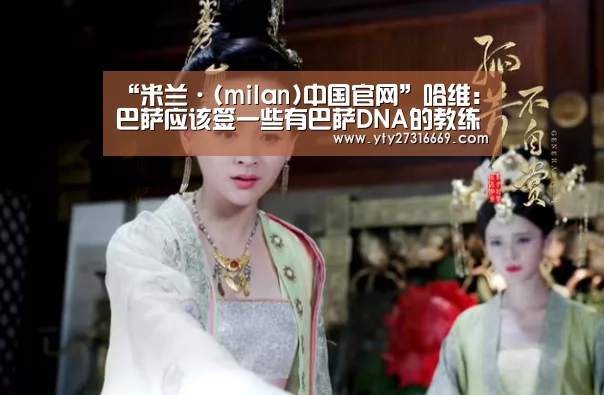 “米兰·(milan)中国官网”哈维:巴萨应该签一些有巴萨DNA的教练和球员(图2) milan米兰